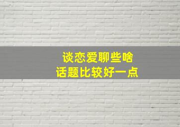 谈恋爱聊些啥话题比较好一点