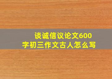 谈诚信议论文600字初三作文古人怎么写