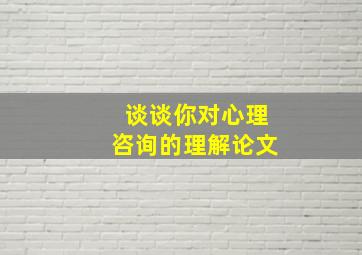 谈谈你对心理咨询的理解论文