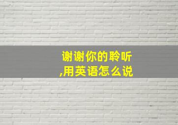 谢谢你的聆听,用英语怎么说