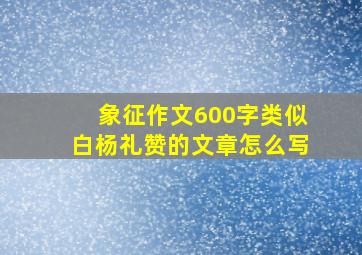 象征作文600字类似白杨礼赞的文章怎么写