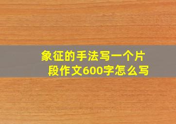 象征的手法写一个片段作文600字怎么写