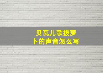 贝瓦儿歌拔萝卜的声音怎么写