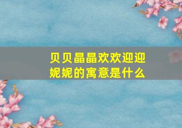 贝贝晶晶欢欢迎迎妮妮的寓意是什么