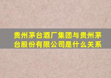 贵州茅台酒厂集团与贵州茅台股份有限公司是什么关系