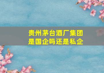 贵州茅台酒厂集团是国企吗还是私企