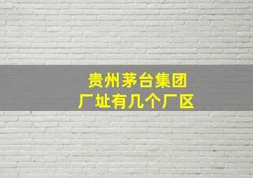 贵州茅台集团厂址有几个厂区