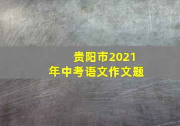 贵阳市2021年中考语文作文题