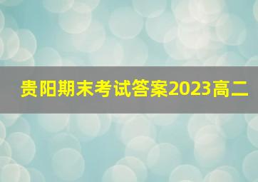 贵阳期末考试答案2023高二