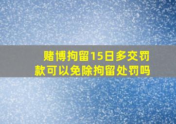 赌博拘留15日多交罚款可以免除拘留处罚吗