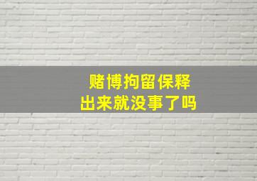 赌博拘留保释出来就没事了吗