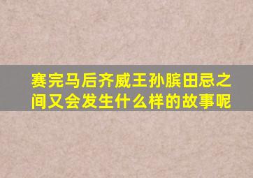 赛完马后齐威王孙膑田忌之间又会发生什么样的故事呢