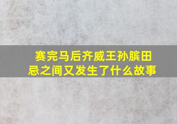 赛完马后齐威王孙膑田忌之间又发生了什么故事