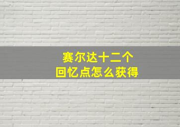 赛尔达十二个回忆点怎么获得