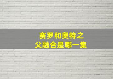 赛罗和奥特之父融合是哪一集