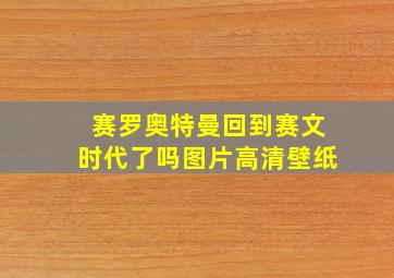 赛罗奥特曼回到赛文时代了吗图片高清壁纸