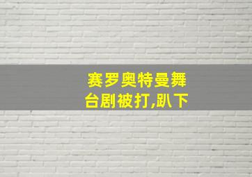 赛罗奥特曼舞台剧被打,趴下