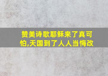 赞美诗歌耶稣来了真可怕,天国到了人人当悔改