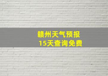 赣州天气预报15天查询免费