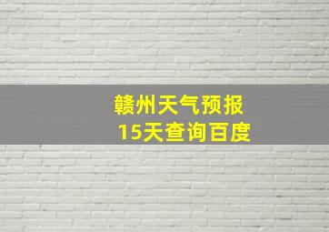 赣州天气预报15天查询百度