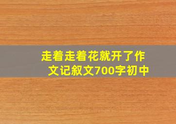 走着走着花就开了作文记叙文700字初中