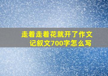 走着走着花就开了作文记叙文700字怎么写