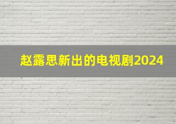 赵露思新出的电视剧2024