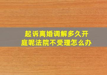 起诉离婚调解多久开庭呢法院不受理怎么办