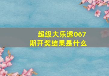 超级大乐透067期开奖结果是什么