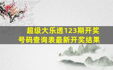 超级大乐透123期开奖号码查询表最新开奖结果