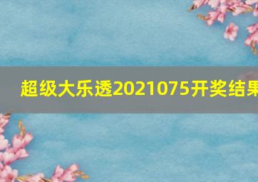 超级大乐透2021075开奖结果