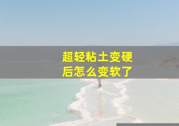 超轻粘土变硬后怎么变软了