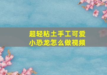 超轻粘土手工可爱小恐龙怎么做视频