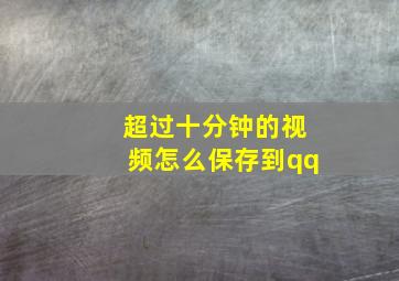 超过十分钟的视频怎么保存到qq