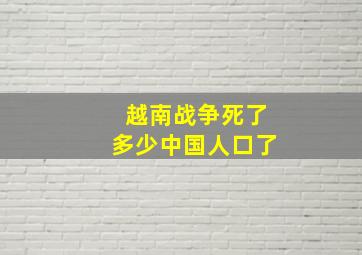 越南战争死了多少中国人口了