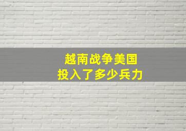 越南战争美国投入了多少兵力