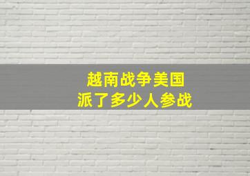 越南战争美国派了多少人参战