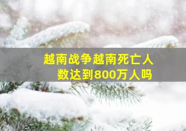 越南战争越南死亡人数达到800万人吗