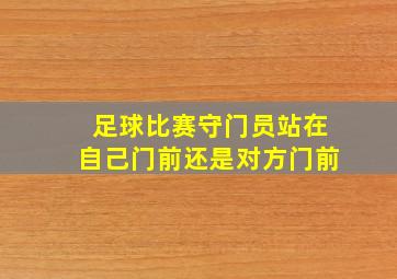 足球比赛守门员站在自己门前还是对方门前