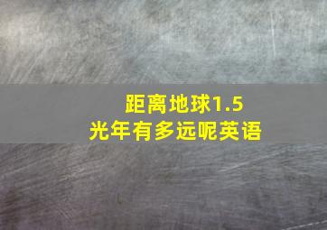 距离地球1.5光年有多远呢英语