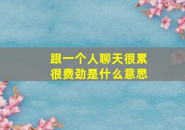 跟一个人聊天很累很费劲是什么意思