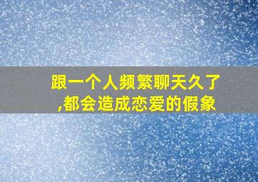 跟一个人频繁聊天久了,都会造成恋爱的假象