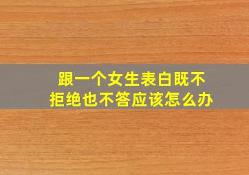 跟一个女生表白既不拒绝也不答应该怎么办