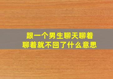 跟一个男生聊天聊着聊着就不回了什么意思