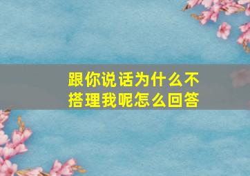 跟你说话为什么不搭理我呢怎么回答