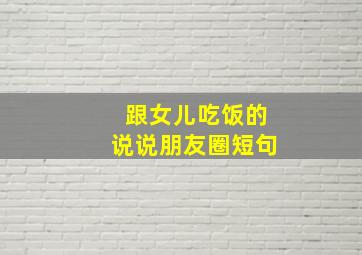 跟女儿吃饭的说说朋友圈短句