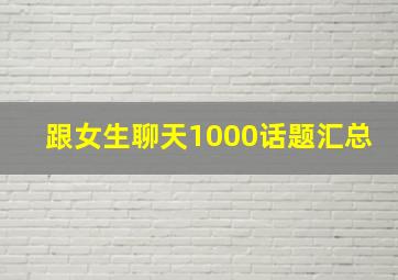 跟女生聊天1000话题汇总