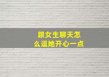 跟女生聊天怎么逗她开心一点