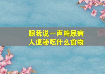 跟我说一声糖尿病人便秘吃什么食物