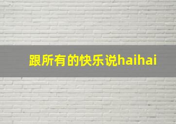 跟所有的快乐说haihai